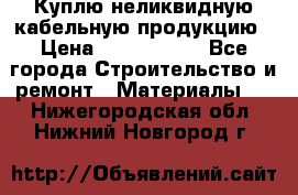 Куплю неликвидную кабельную продукцию › Цена ­ 1 900 000 - Все города Строительство и ремонт » Материалы   . Нижегородская обл.,Нижний Новгород г.